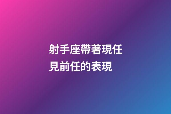 射手座帶著現任見前任的表現-第1張-星座運勢-玄機派