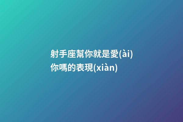 射手座幫你就是愛(ài)你嗎的表現(xiàn)-第1張-星座運(yùn)勢(shì)-玄機(jī)派