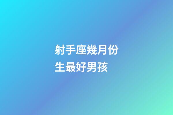 射手座幾月份生最好男孩-第1張-星座運勢-玄機派