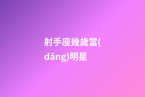 射手座幾歲當(dāng)明星-第1張-星座運(yùn)勢(shì)-玄機(jī)派
