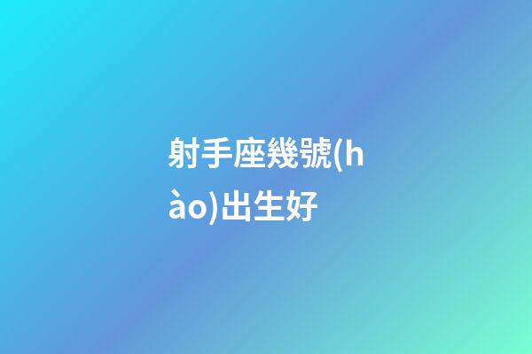 射手座幾號(hào)出生好-第1張-星座運(yùn)勢(shì)-玄機(jī)派