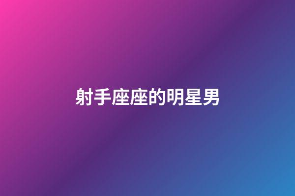 射手座座的明星男-第1張-星座運勢-玄機派