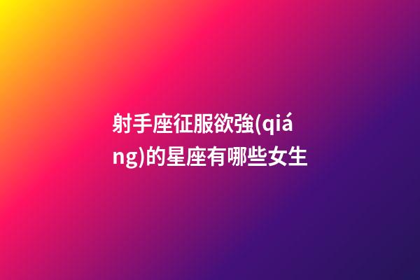 射手座征服欲強(qiáng)的星座有哪些女生-第1張-星座運(yùn)勢-玄機(jī)派