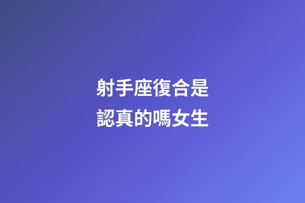 射手座復合是認真的嗎女生-第1張-星座運勢-玄機派