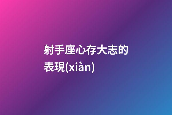 射手座心存大志的表現(xiàn)