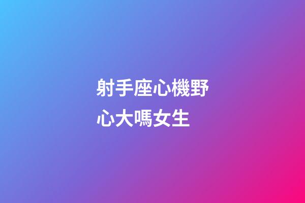 射手座心機野心大嗎女生-第1張-星座運勢-玄機派