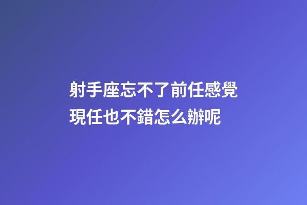 射手座忘不了前任感覺現任也不錯怎么辦呢-第1張-星座運勢-玄機派