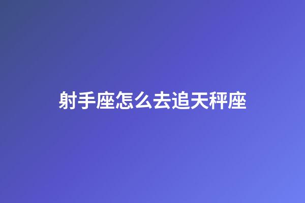 射手座怎么去追天秤座-第1張-星座運勢-玄機派