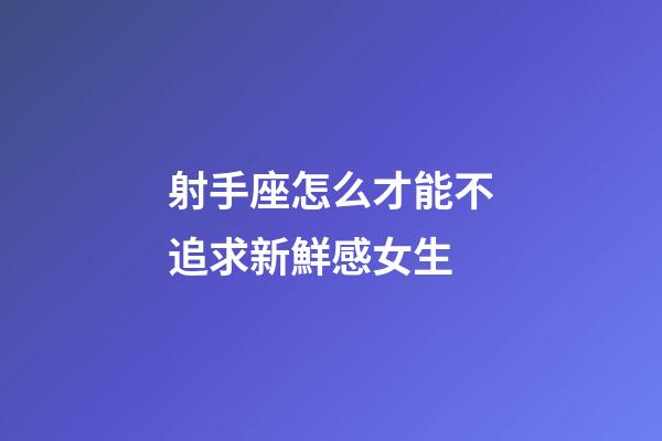 射手座怎么才能不追求新鮮感女生-第1張-星座運勢-玄機派