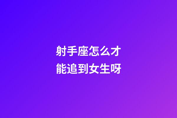 射手座怎么才能追到女生呀-第1張-星座運勢-玄機派