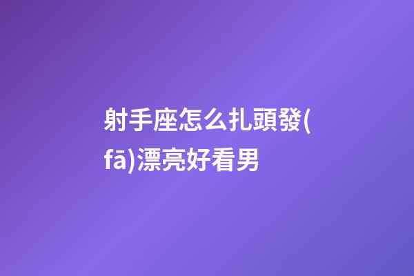 射手座怎么扎頭發(fā)漂亮好看男-第1張-星座運(yùn)勢(shì)-玄機(jī)派