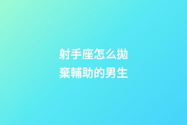 射手座怎么拋棄輔助的男生-第1張-星座運勢-玄機派