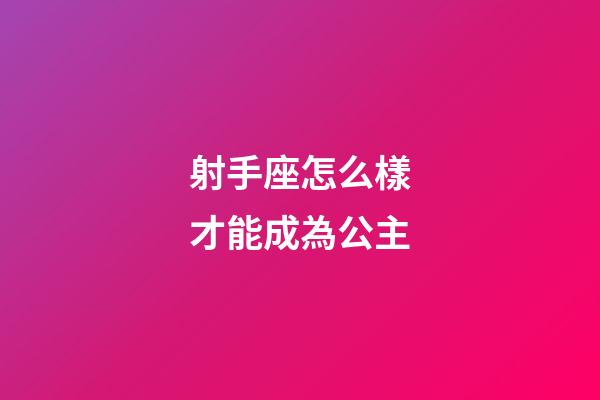 射手座怎么樣才能成為公主-第1張-星座運勢-玄機(jī)派