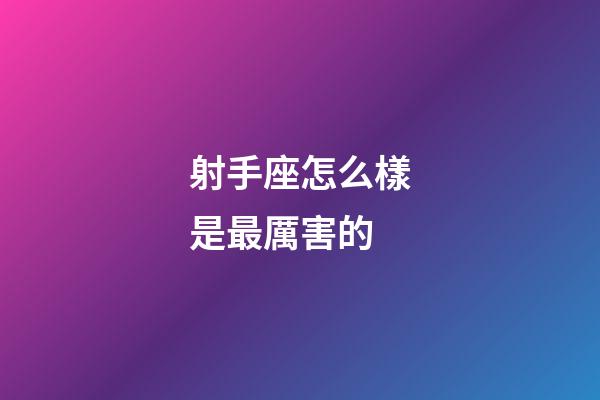 射手座怎么樣是最厲害的-第1張-星座運(yùn)勢-玄機(jī)派