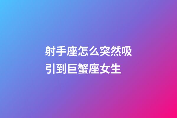射手座怎么突然吸引到巨蟹座女生-第1張-星座運勢-玄機派