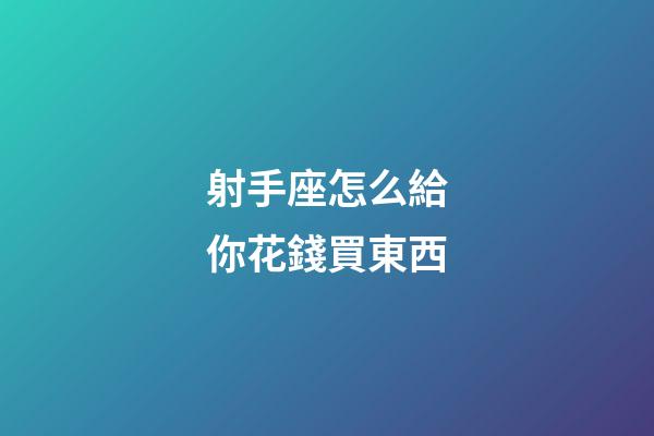 射手座怎么給你花錢買東西-第1張-星座運勢-玄機派