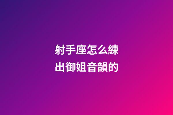 射手座怎么練出御姐音韻的-第1張-星座運(yùn)勢-玄機(jī)派