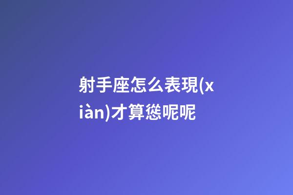 射手座怎么表現(xiàn)才算慫呢呢-第1張-星座運(yùn)勢(shì)-玄機(jī)派