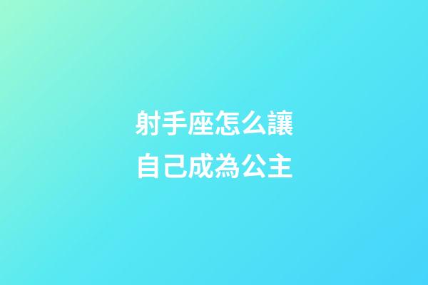 射手座怎么讓自己成為公主-第1張-星座運勢-玄機派