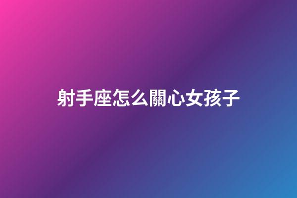 射手座怎么關心女孩子-第1張-星座運勢-玄機派