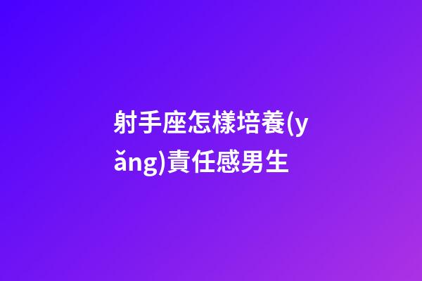 射手座怎樣培養(yǎng)責任感男生-第1張-星座運勢-玄機派