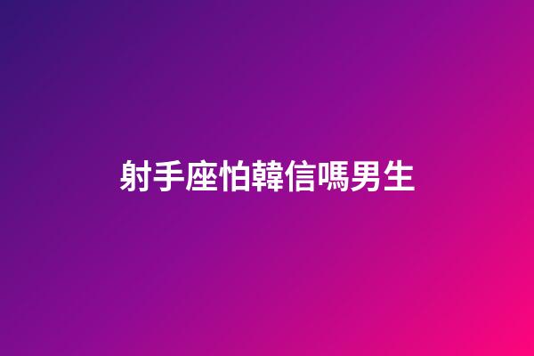 射手座怕韓信嗎男生-第1張-星座運勢-玄機派