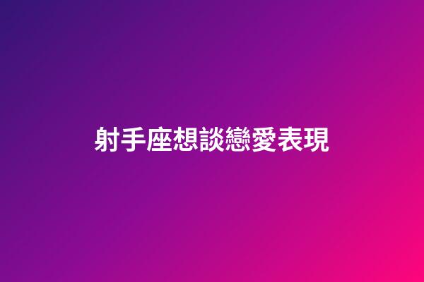 射手座想談戀愛表現-第1張-星座運勢-玄機派