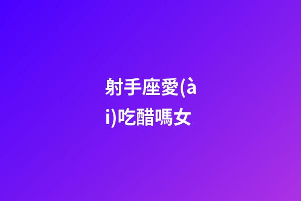 射手座愛(ài)吃醋嗎女-第1張-星座運(yùn)勢(shì)-玄機(jī)派