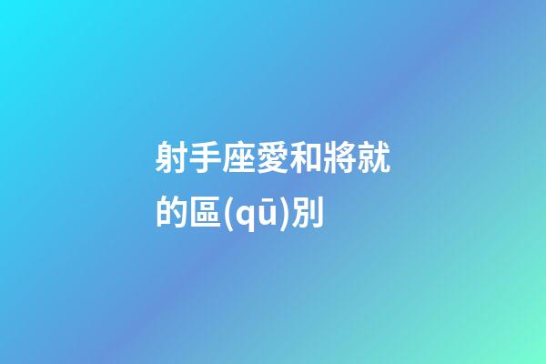 射手座愛和將就的區(qū)別-第1張-星座運(yùn)勢-玄機(jī)派