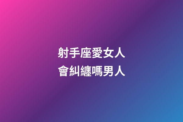 射手座愛女人會糾纏嗎男人-第1張-星座運勢-玄機派