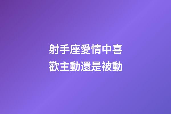 射手座愛情中喜歡主動還是被動-第1張-星座運勢-玄機派