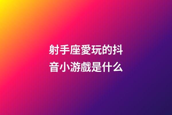 射手座愛玩的抖音小游戲是什么