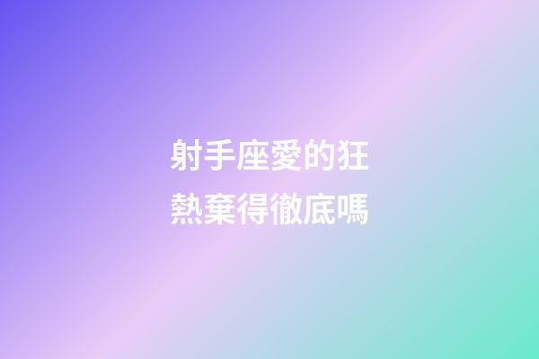 射手座愛的狂熱棄得徹底嗎-第1張-星座運勢-玄機派