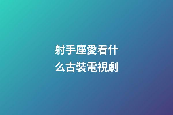 射手座愛看什么古裝電視劇-第1張-星座運勢-玄機派