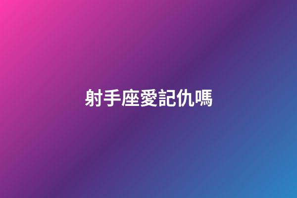 射手座愛記仇嗎-第1張-星座運(yùn)勢-玄機(jī)派