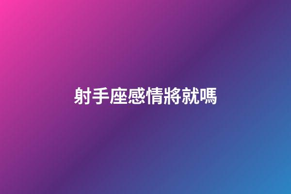 射手座感情將就嗎-第1張-星座運勢-玄機派