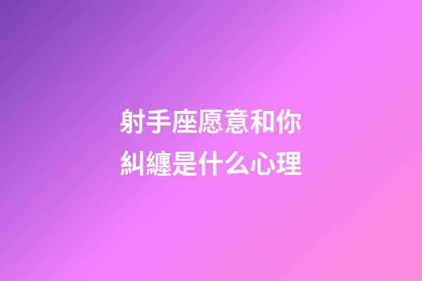 射手座愿意和你糾纏是什么心理-第1張-星座運勢-玄機派