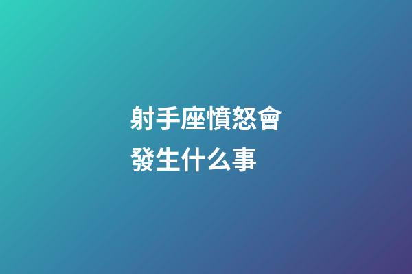 射手座憤怒會發生什么事-第1張-星座運勢-玄機派