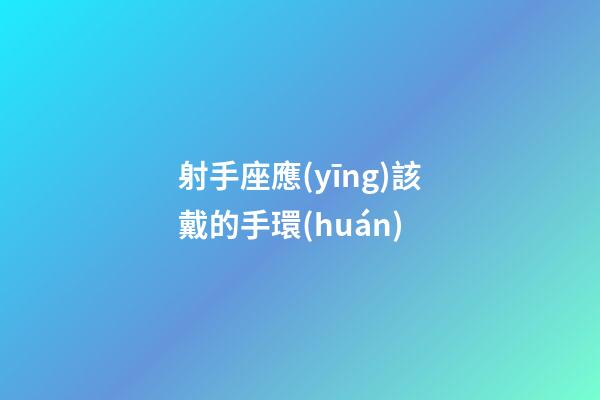 射手座應(yīng)該戴的手環(huán)-第1張-星座運勢-玄機派