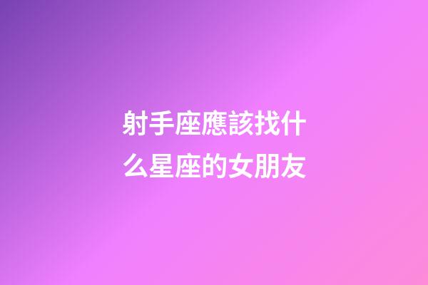 射手座應該找什么星座的女朋友-第1張-星座運勢-玄機派