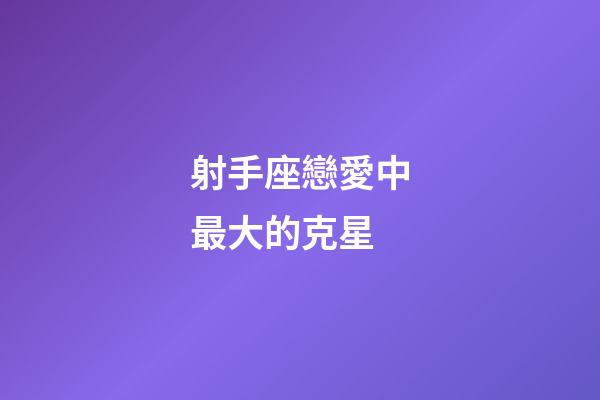 射手座戀愛中最大的克星-第1張-星座運勢-玄機派