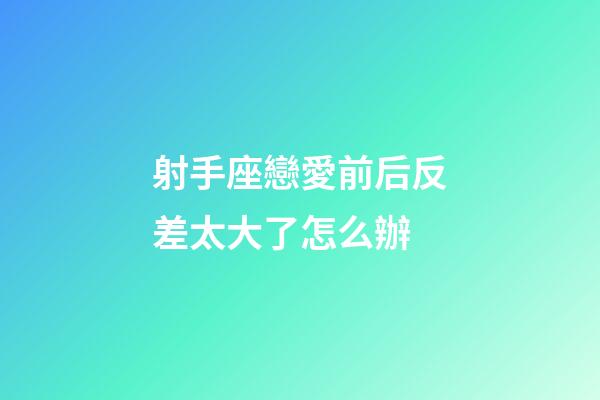 射手座戀愛前后反差太大了怎么辦-第1張-星座運勢-玄機派