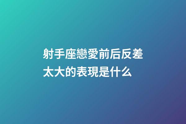 射手座戀愛前后反差太大的表現是什么