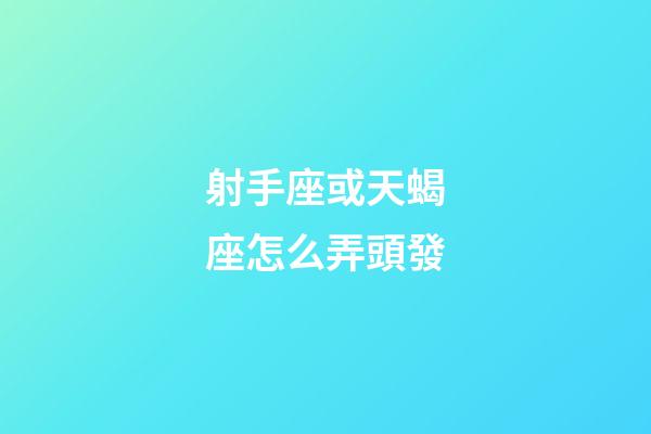 射手座或天蝎座怎么弄頭發-第1張-星座運勢-玄機派