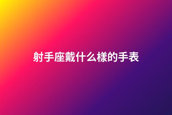 射手座戴什么樣的手表-第1張-星座運勢-玄機派