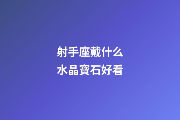 射手座戴什么水晶寶石好看