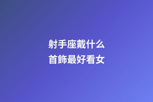 射手座戴什么首飾最好看女-第1張-星座運勢-玄機派