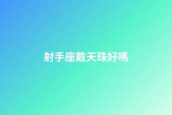 射手座戴天珠好嗎-第1張-星座運(yùn)勢(shì)-玄機(jī)派