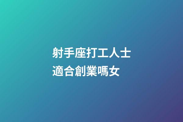 射手座打工人士適合創業嗎女-第1張-星座運勢-玄機派
