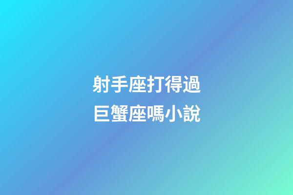 射手座打得過巨蟹座嗎小說-第1張-星座運勢-玄機派